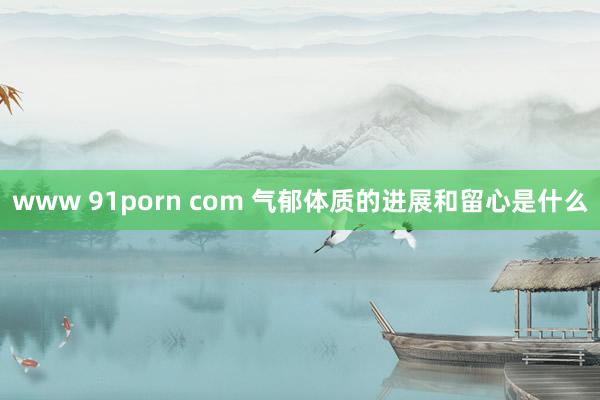 www 91porn com 气郁体质的进展和留心是什么