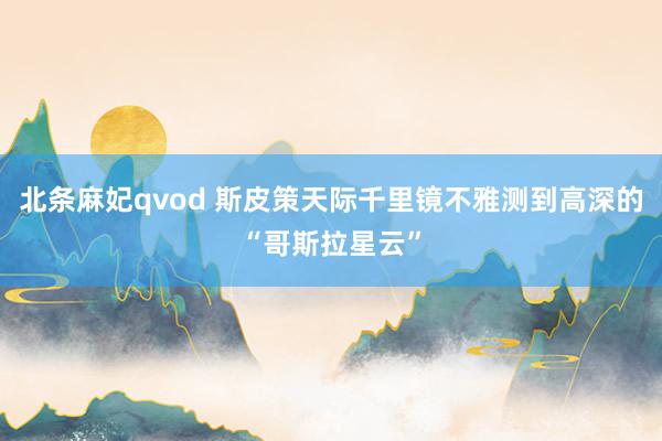 北条麻妃qvod 斯皮策天际千里镜不雅测到高深的“哥斯拉星云”