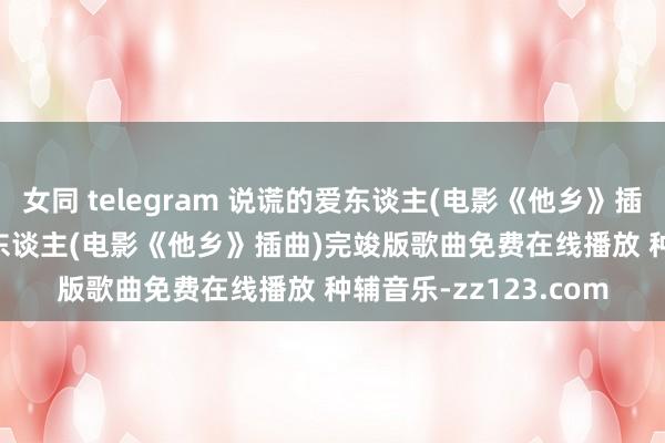 女同 telegram 说谎的爱东谈主(电影《他乡》插曲) - 王杰 说谎的爱东谈主(电影《他乡》插曲)完竣版歌曲免费在线播放 种辅音乐-zz123.com