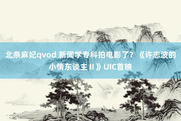 北条麻妃qvod 新闻学专科拍电影了？《许志波的小情东谈主Ⅱ》UIC首映