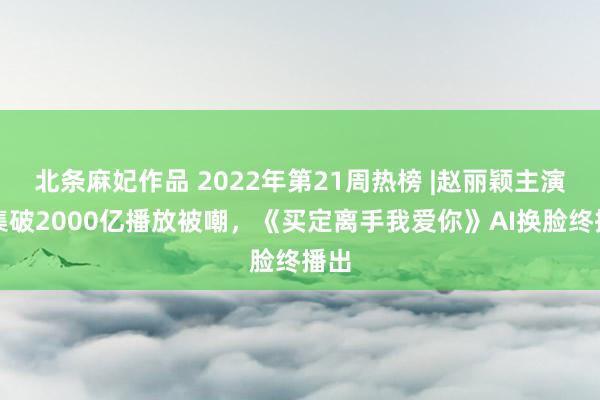 北条麻妃作品 2022年第21周热榜 |赵丽颖主演剧集破2000亿播放被嘲，《买定离手我爱你》AI换脸终播出