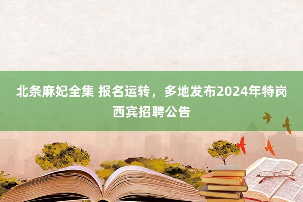 北条麻妃全集 报名运转，多地发布2024年特岗西宾招聘公告