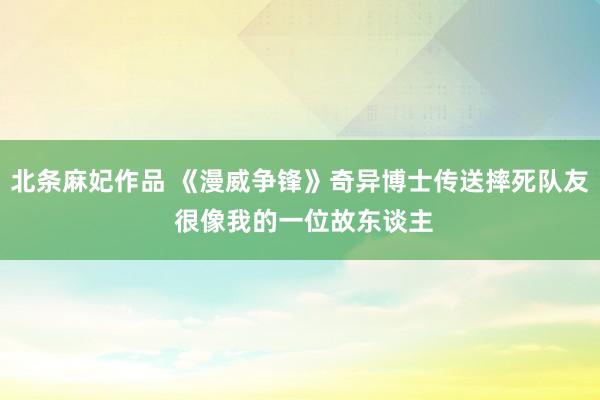 北条麻妃作品 《漫威争锋》奇异博士传送摔死队友 很像我的一位故东谈主