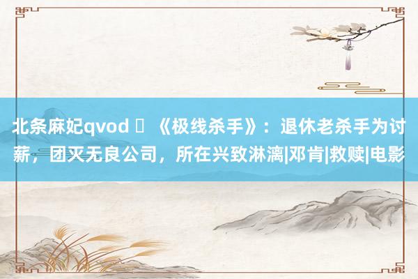 北条麻妃qvod ​《极线杀手》：退休老杀手为讨薪，团灭无良公司，所在兴致淋漓|邓肯|救赎|电影