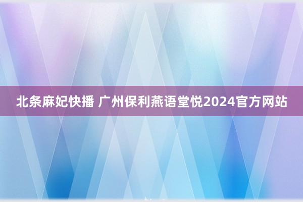 北条麻妃快播 广州保利燕语堂悦2024官方网站