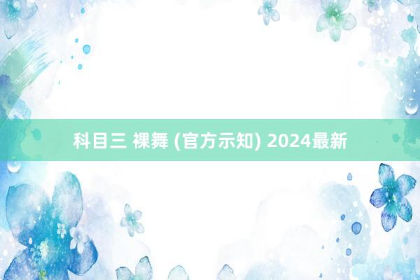 科目三 裸舞 (官方示知) 2024最新