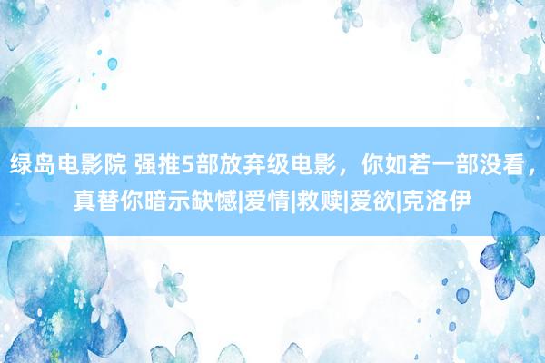 绿岛电影院 强推5部放弃级电影，你如若一部没看，真替你暗示缺憾|爱情|救赎|爱欲|克洛伊