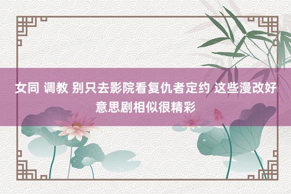 女同 调教 别只去影院看复仇者定约 这些漫改好意思剧相似很精彩