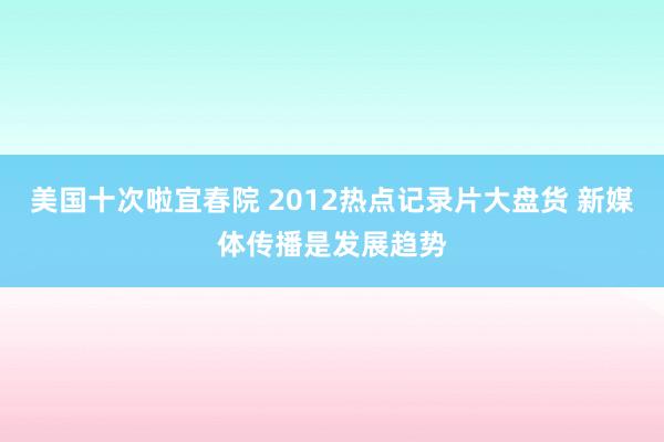 美国十次啦宜春院 2012热点记录片大盘货 新媒体传播是发展趋势